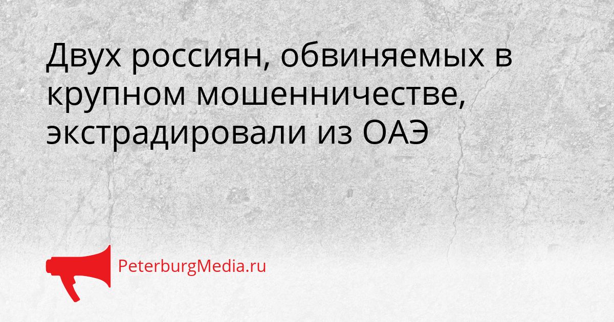 Двух россиян, обвиняемых в крупном мошенничестве, экстрадировали из ОАЭ