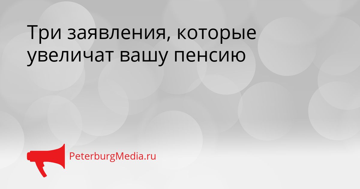 Три заявления, которые увеличат вашу пенсию