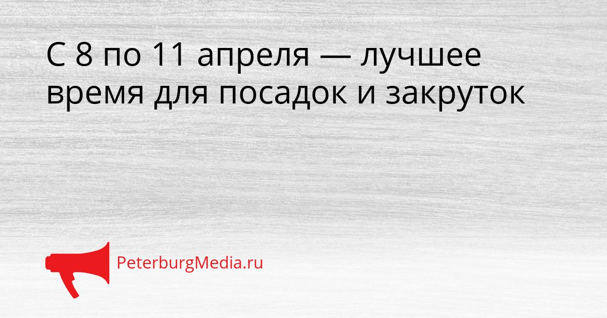 С 8 по 11 апреля — лучшее время для посадок и закруток