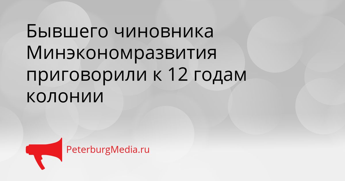 Бывшего чиновника Минэкономразвития приговорили к 12 годам колонии