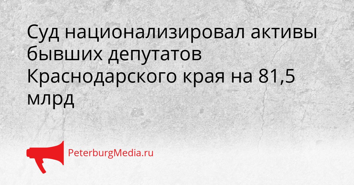 Суд национализировал активы бывших депутатов Краснодарского края на 81,5 млрд