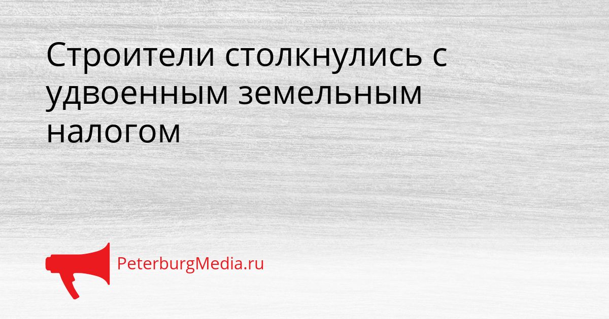 Строители столкнулись с удвоенным земельным налогом