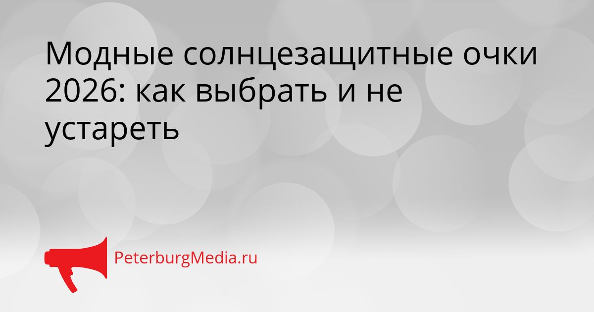 Модные солнцезащитные очки 2026: как выбрать и не устареть
