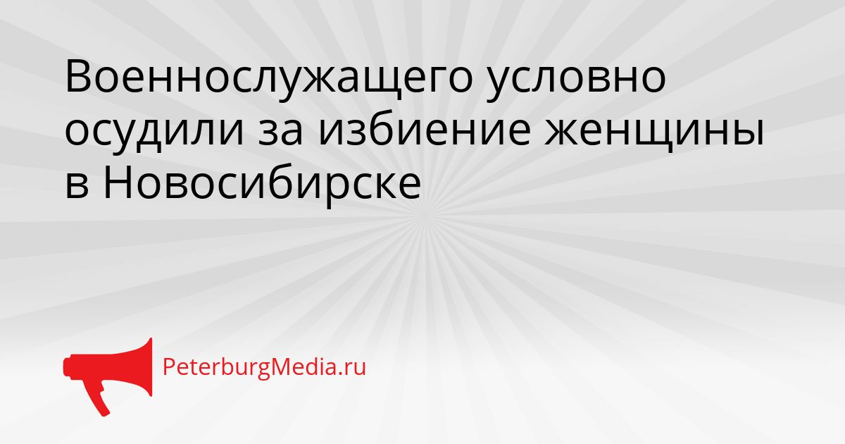 Военнослужащего условно осудили за избиение женщины в Новосибирске