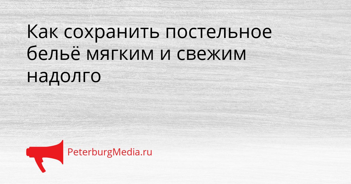 Как сохранить постельное бельё мягким и свежим надолго