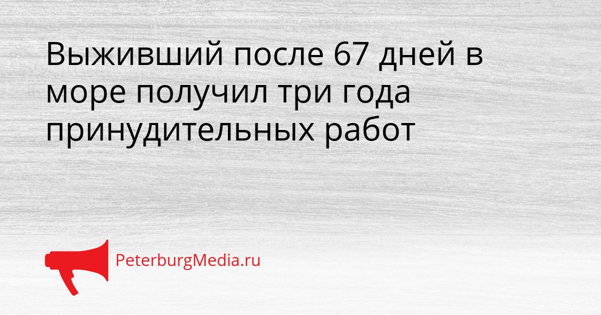 Выживший после 67 дней в море получил три года принудительных работ