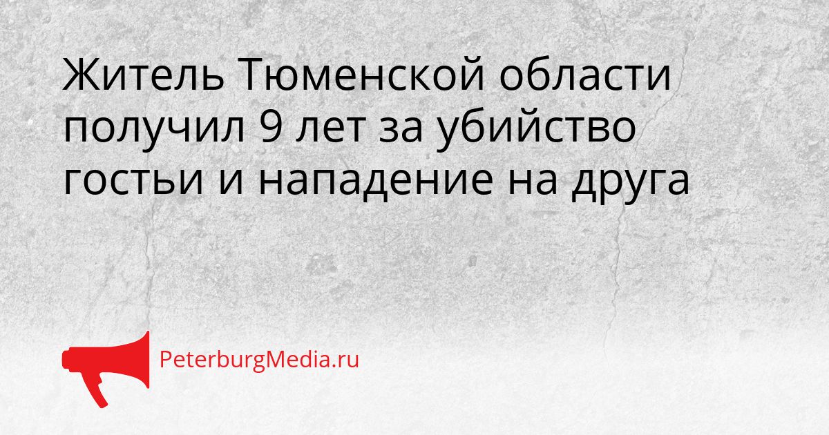 Житель Тюменской области получил 9 лет за убийство гостьи и нападение на друга