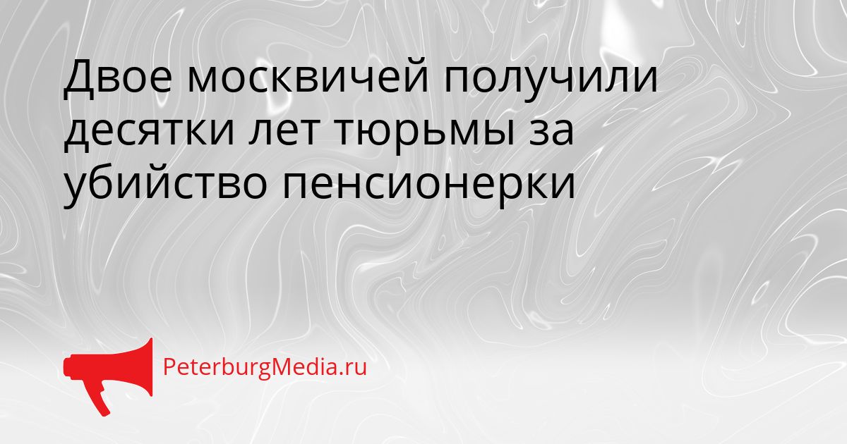 Двое москвичей получили десятки лет тюрьмы за убийство пенсионерки