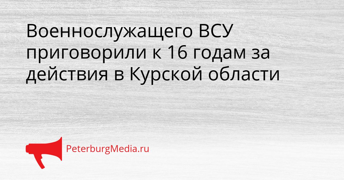 Военнослужащего ВСУ приговорили к 16 годам за действия в Курской области