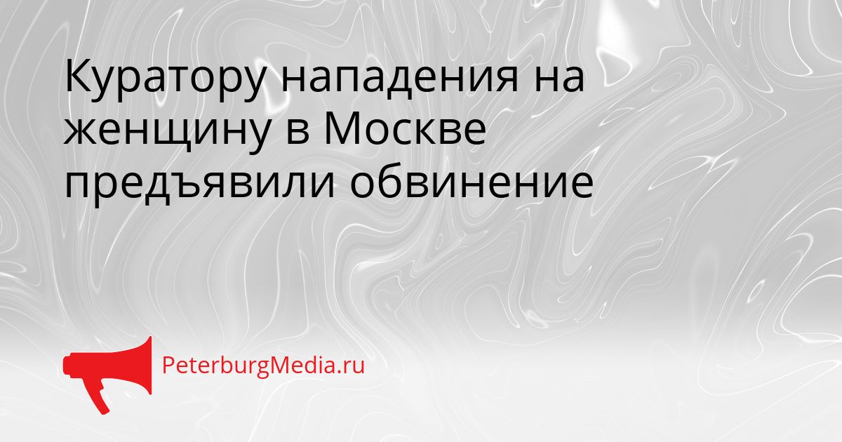 Куратору нападения на женщину в Москве предъявили обвинение