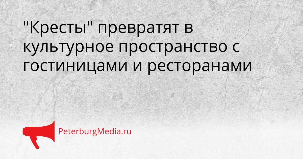 "Кресты" превратят в культурное пространство с гостиницами и ресторанами