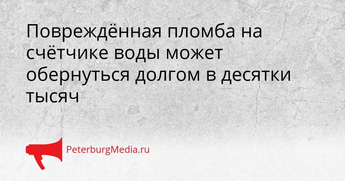Повреждённая пломба на счётчике воды может обернуться долгом в десятки тысяч