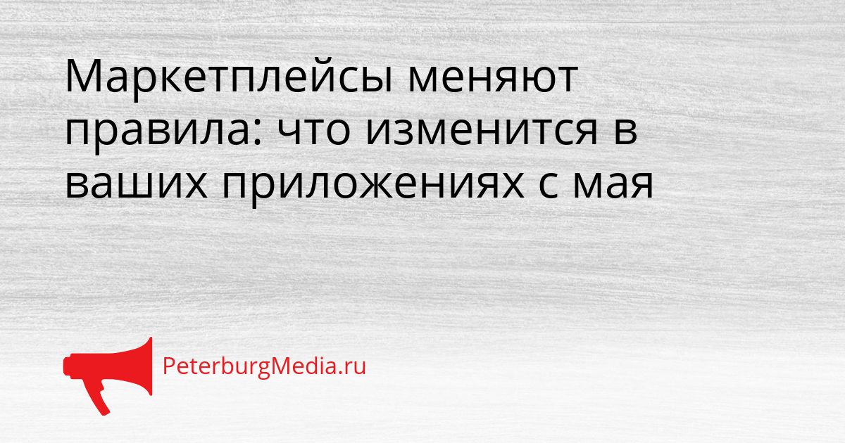 Маркетплейсы меняют правила: что изменится в ваших приложениях с мая