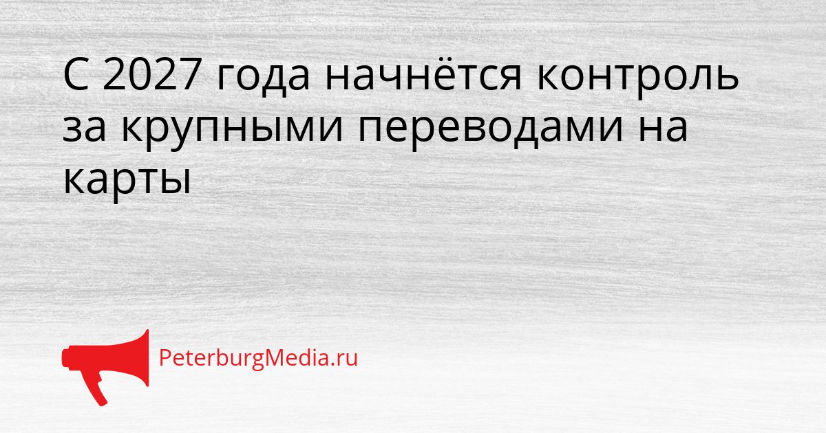 С 2027 года начнётся контроль за крупными переводами на карты
