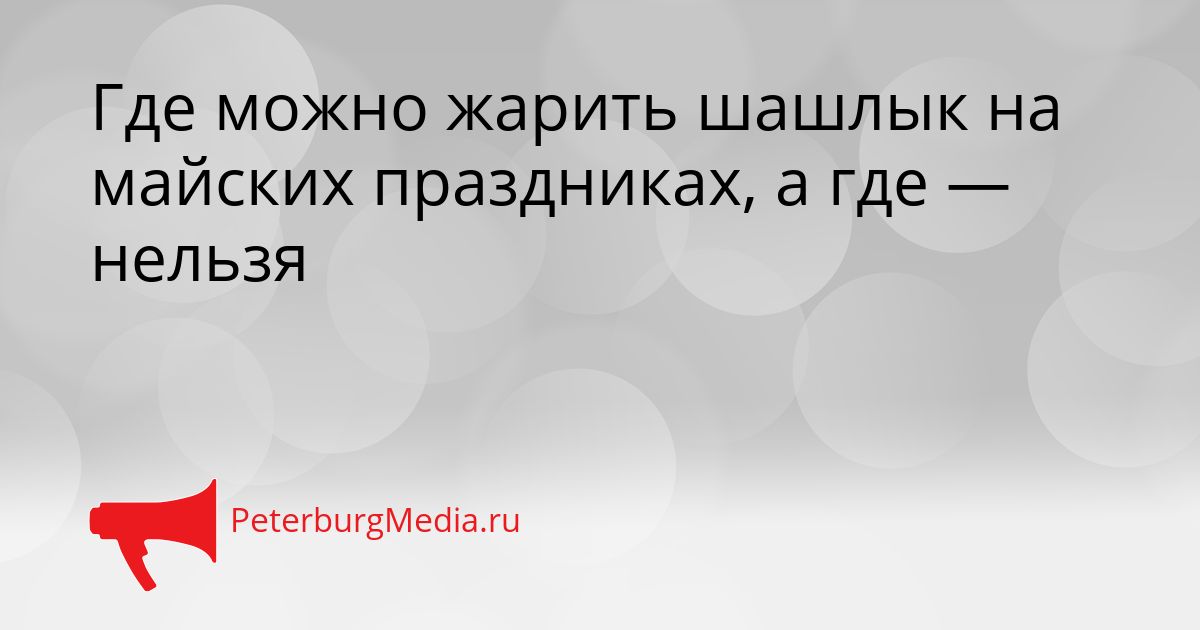 Где можно жарить шашлык на майских праздниках, а где — нельзя