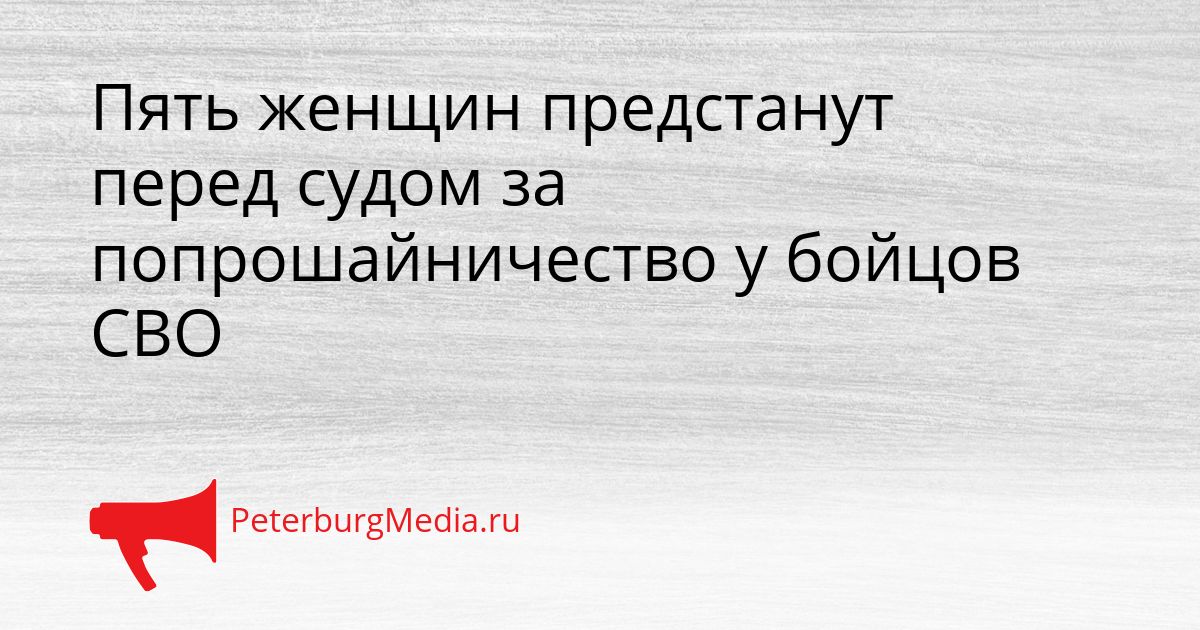 Пять женщин предстанут перед судом за попрошайничество у бойцов СВО