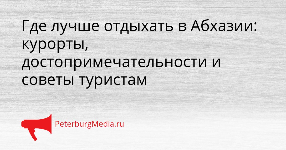 Где лучше отдыхать в Абхазии: курорты, достопримечательности и советы туристам