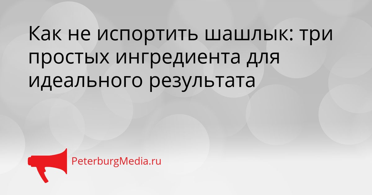 Как не испортить шашлык: три простых ингредиента для идеального результата