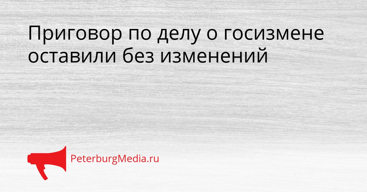 Приговор по делу о госизмене оставили без изменений