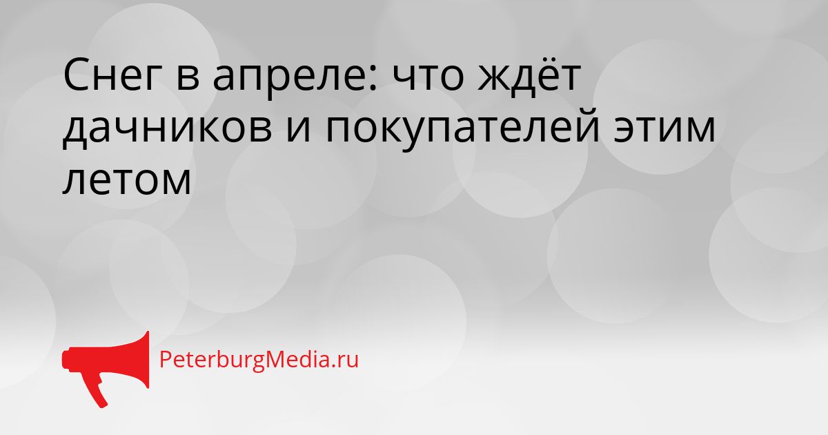 Снег в апреле: что ждёт дачников и покупателей этим летом