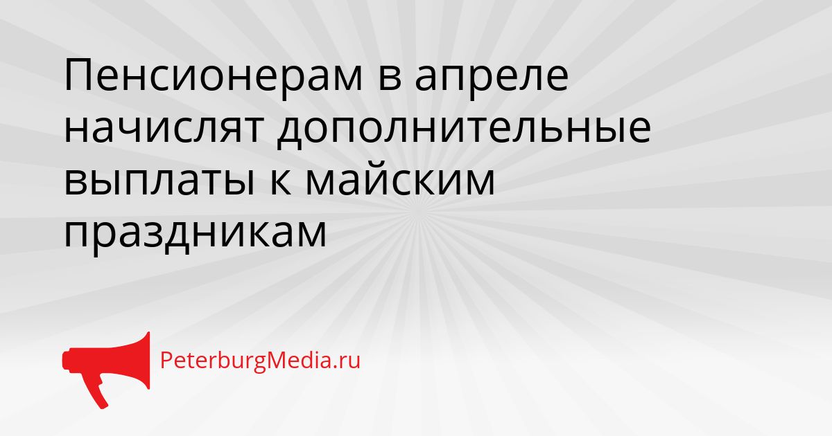 Пенсионерам в апреле начислят дополнительные выплаты к майским праздникам