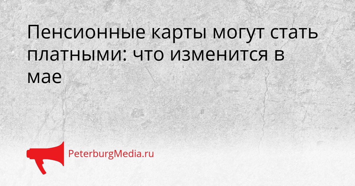 Пенсионные карты могут стать платными: что изменится в мае