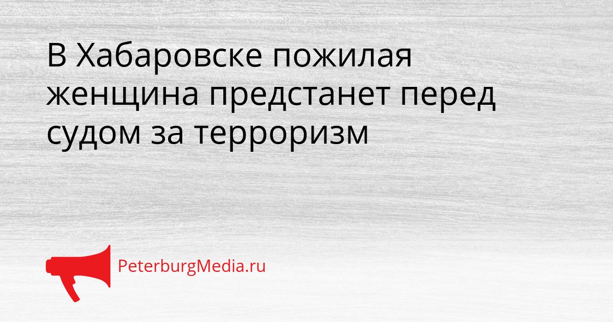В Хабаровске пожилая женщина предстанет перед судом за терроризм