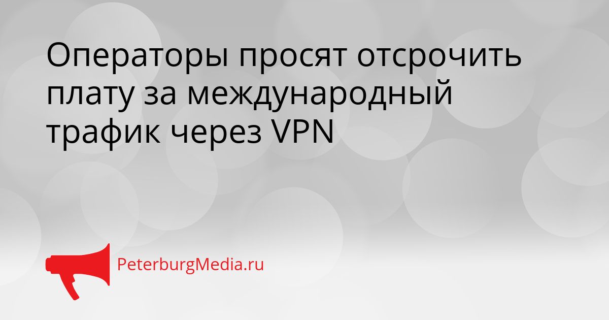 Операторы просят отсрочить плату за международный трафик через VPN