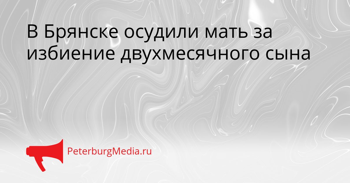 В Брянске осудили мать за избиение двухмесячного сына
