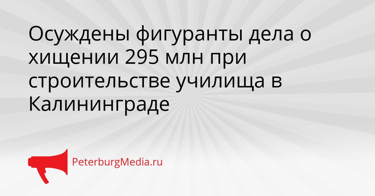 Осуждены фигуранты дела о хищении 295 млн при строительстве училища в Калининграде