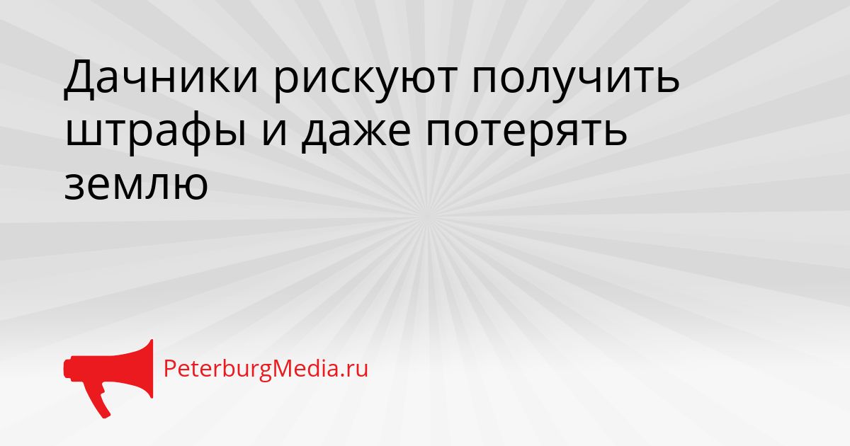 Дачники рискуют получить штрафы и даже потерять землю