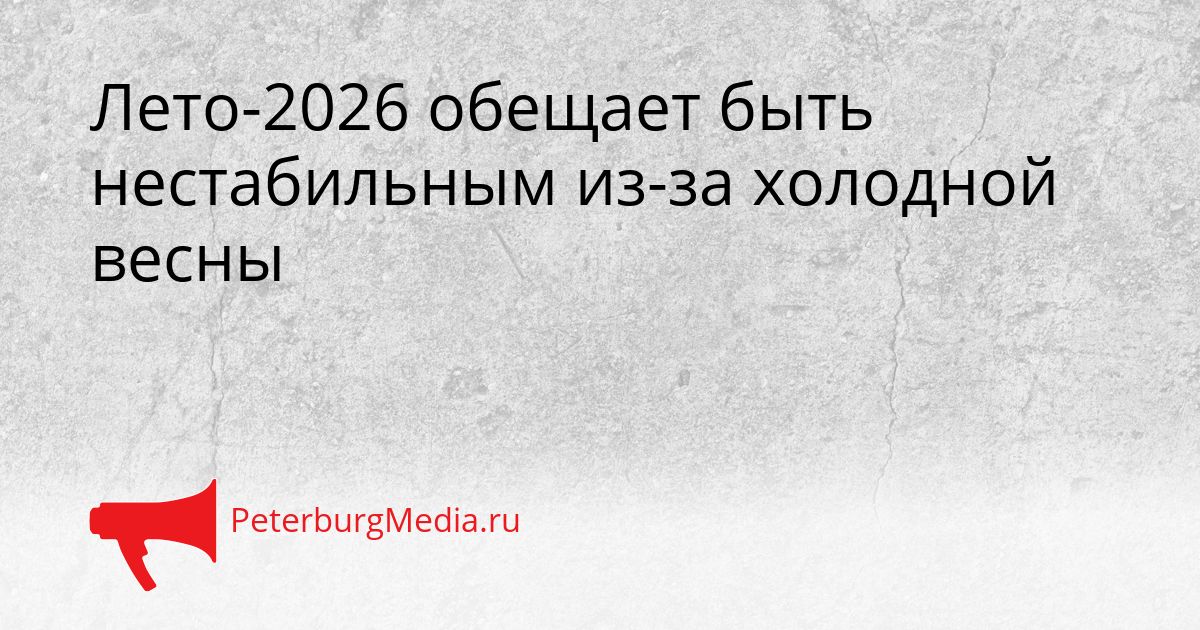 Лето-2026 обещает быть нестабильным из-за холодной весны