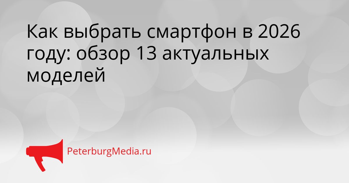 Как выбрать смартфон в 2026 году: обзор 13 актуальных моделей