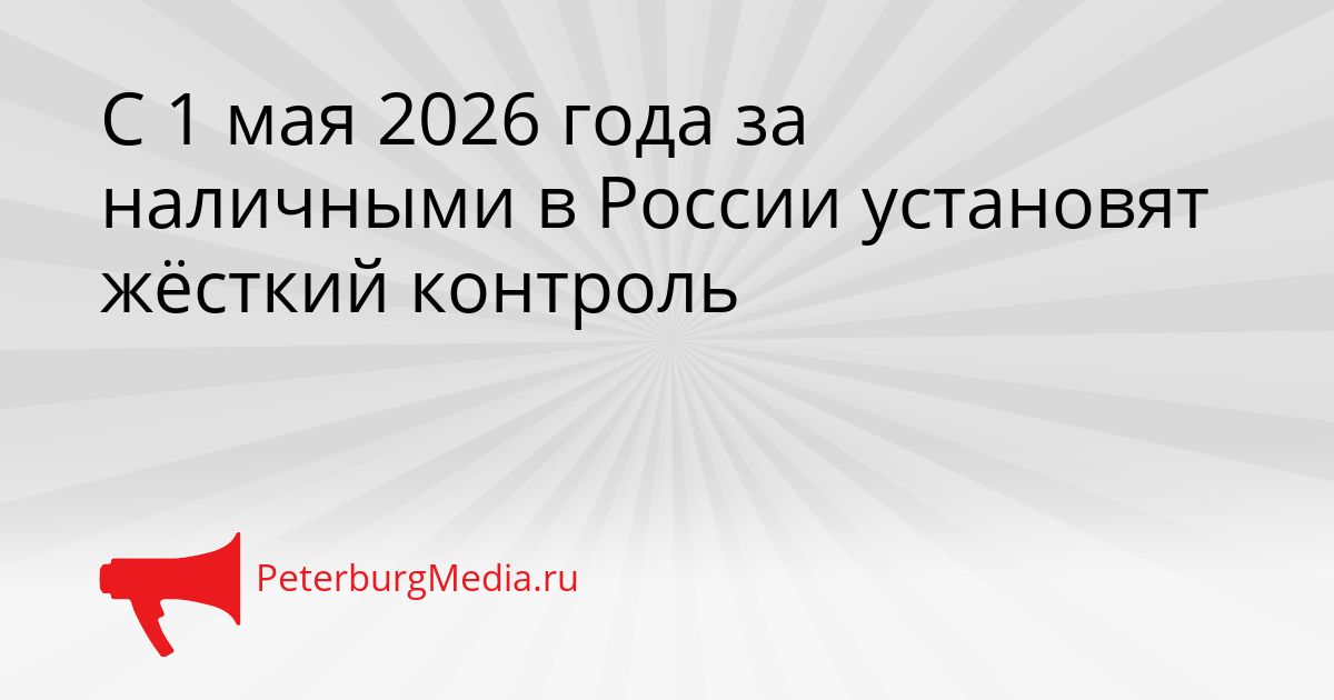С 1 мая 2026 года за наличными в России установят жёсткий контроль
