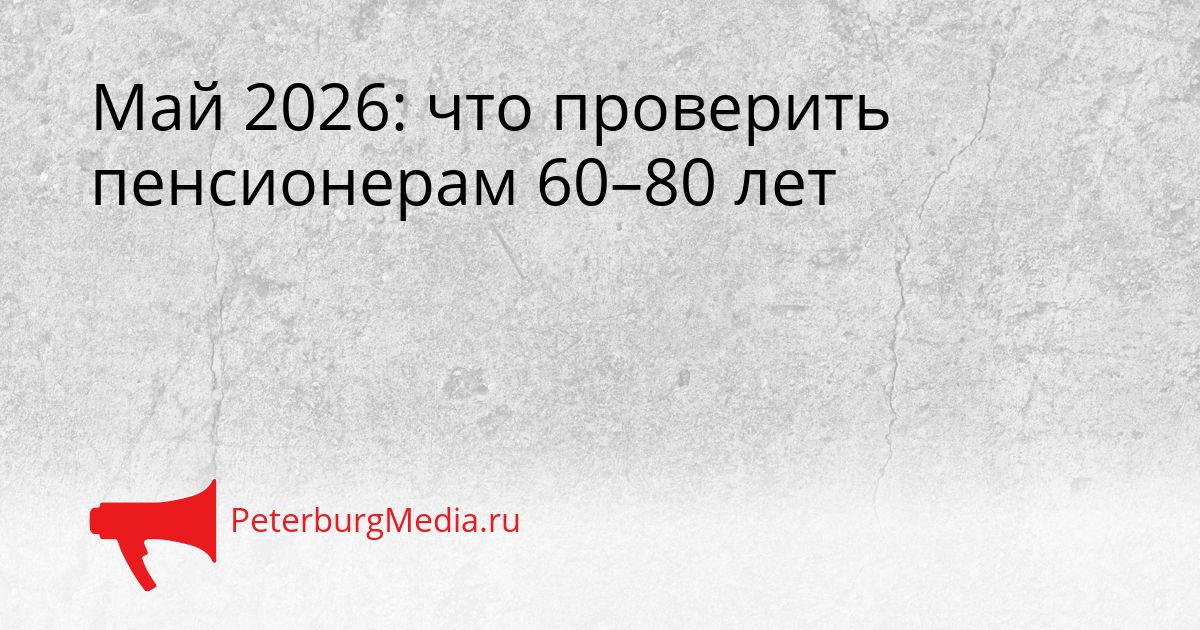 Май 2026: что проверить пенсионерам 60–80 лет