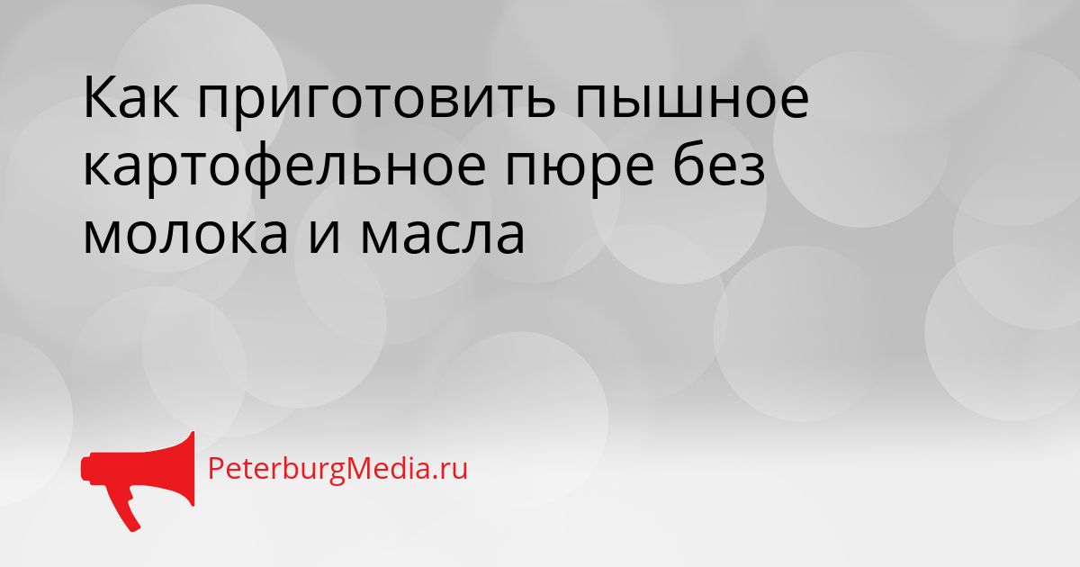 Как приготовить пышное картофельное пюре без молока и масла