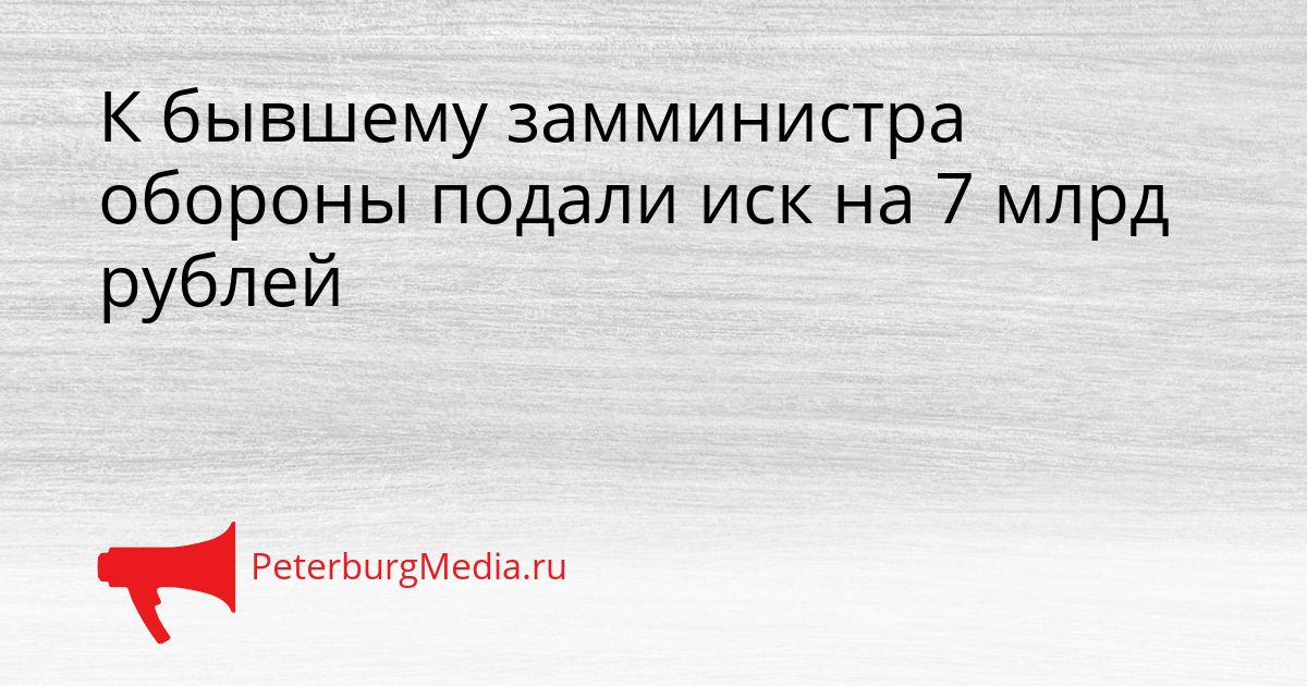 К бывшему замминистра обороны подали иск на 7 млрд рублей