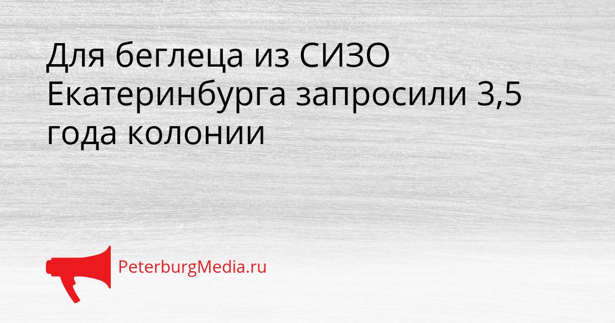 Для беглеца из СИЗО Екатеринбурга запросили 3,5 года колонии