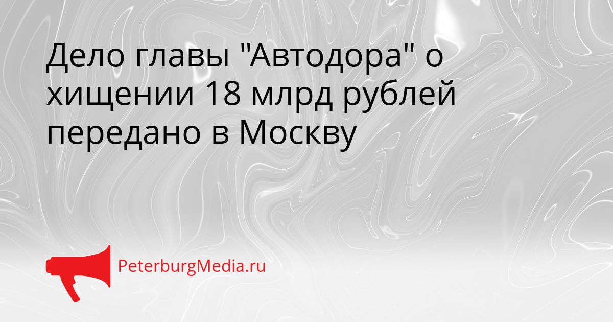 Дело главы "Автодора" о хищении 18 млрд рублей передано в Москву