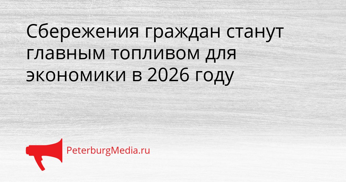 Сбережения граждан станут главным топливом для экономики в 2026 году