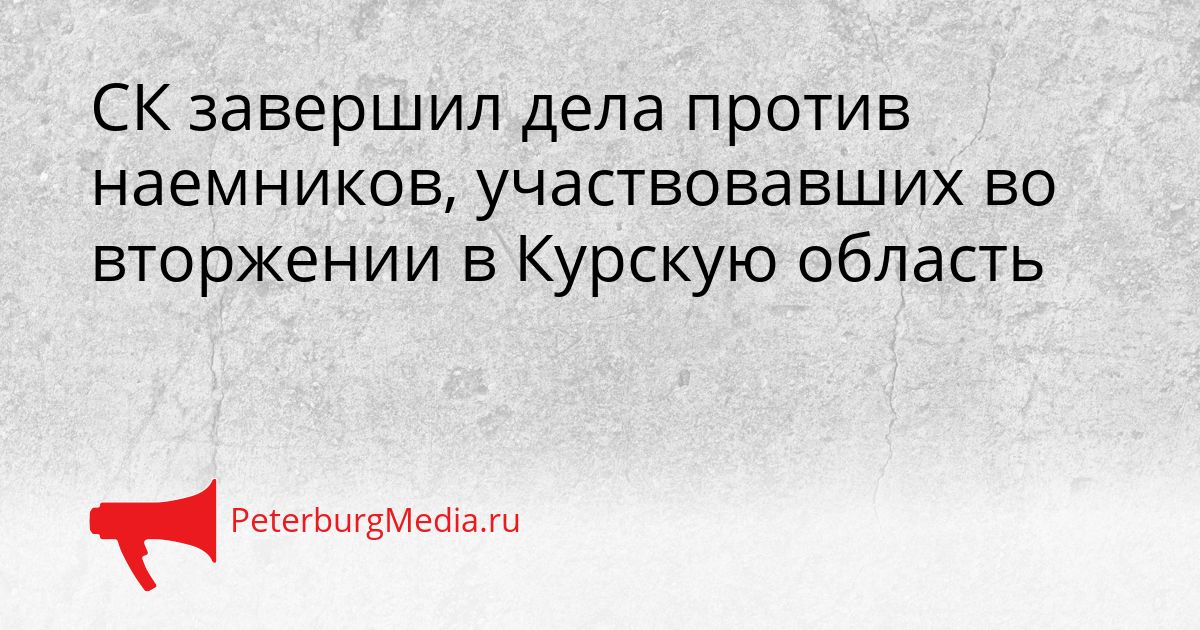 СК завершил дела против наемников, участвовавших во вторжении в Курскую область