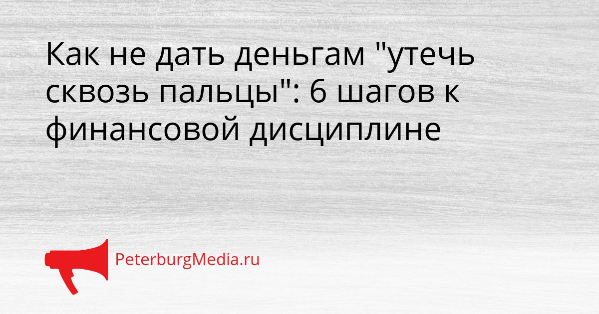 Как не дать деньгам "утечь сквозь пальцы": 6 шагов к финансовой дисциплине