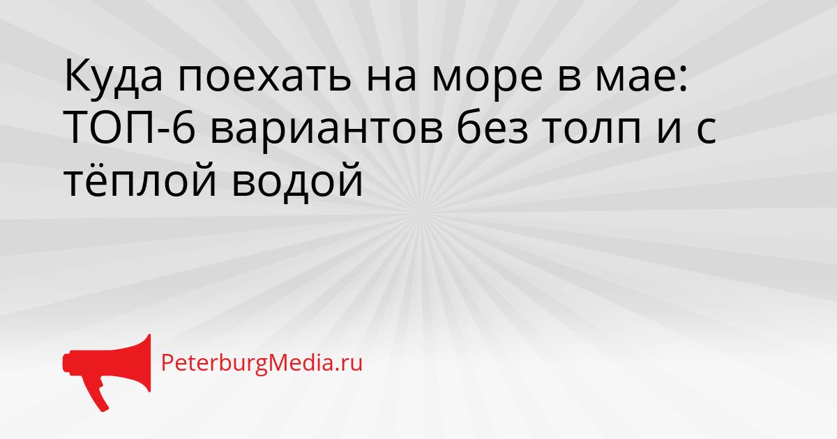 Куда поехать на море в мае: ТОП-6 вариантов без толп и с тёплой водой
