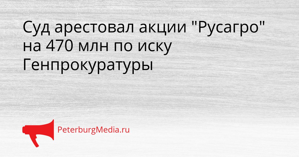 Суд арестовал акции "Русагро" на 470 млн по иску Генпрокуратуры