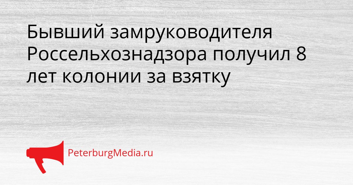 Бывший замруководителя Россельхознадзора получил 8 лет колонии за взятку