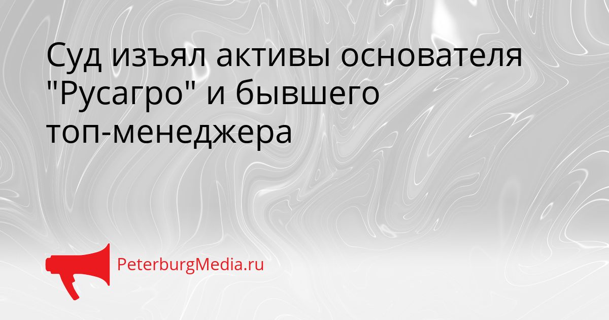 Суд изъял активы основателя "Русагро" и бывшего топ-менеджера