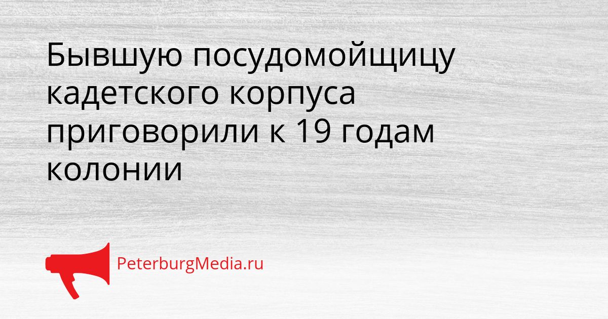 Бывшую посудомойщицу кадетского корпуса приговорили к 19 годам колонии Сгенерировано