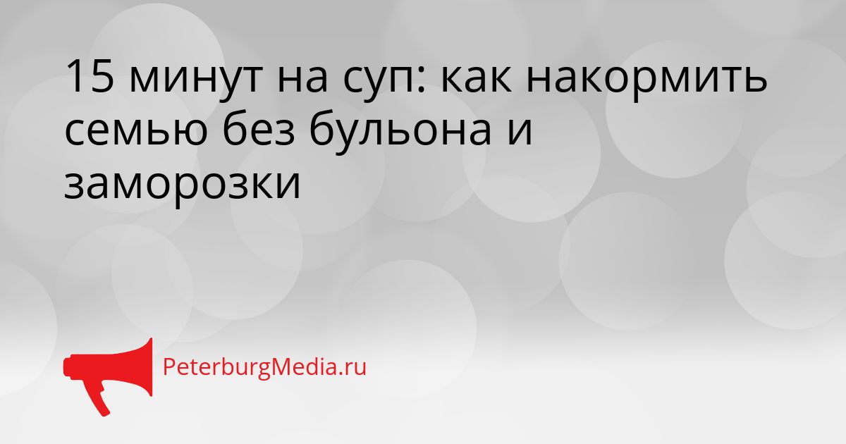 15 минут на суп: как накормить семью без бульона и заморозки