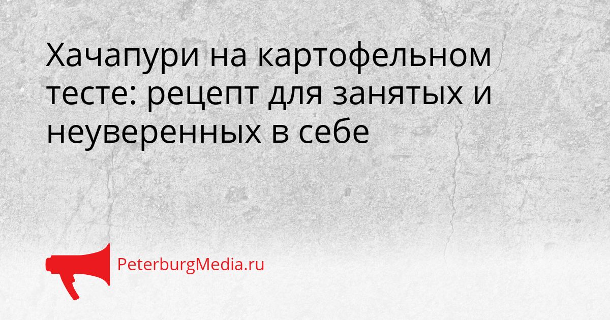 Хачапури на картофельном тесте: рецепт для занятых и неуверенных в себе