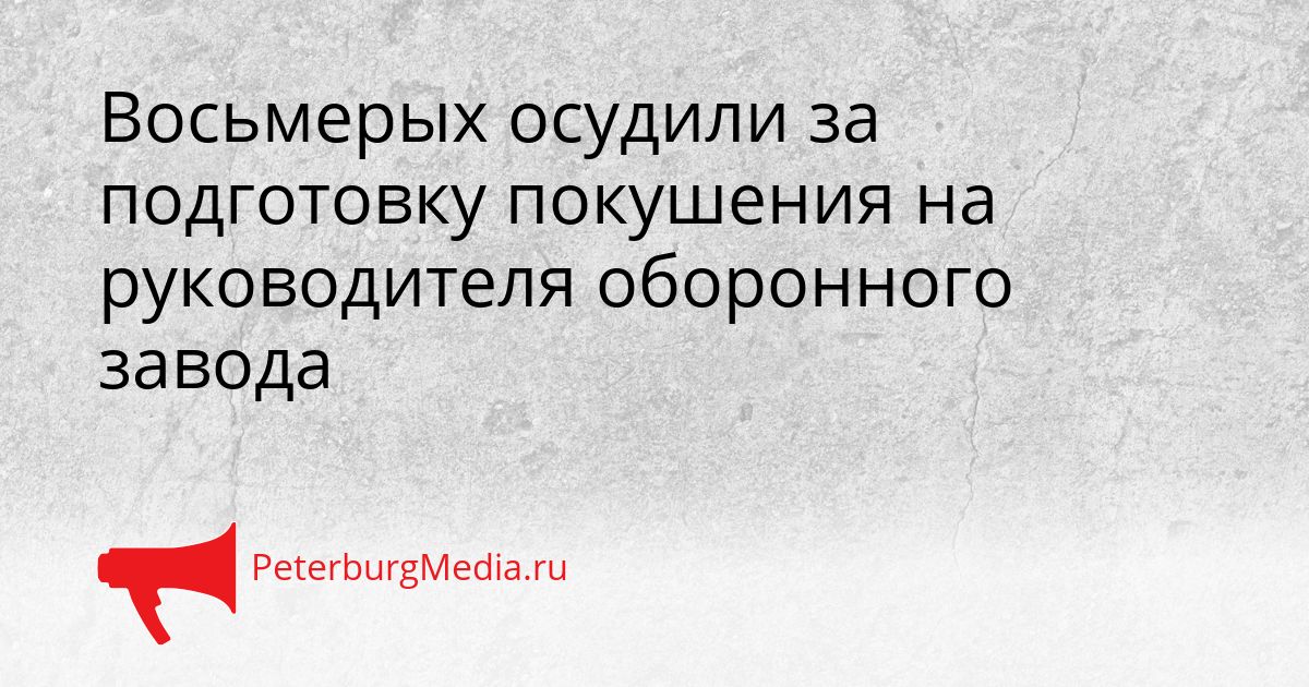 Восьмерых осудили за подготовку покушения на руководителя оборонного завода